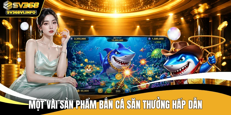 Một vài sản phẩm bắn cá săn thưởng hấp dẫn